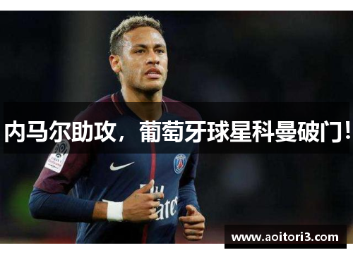 内马尔助攻，葡萄牙球星科曼破门！