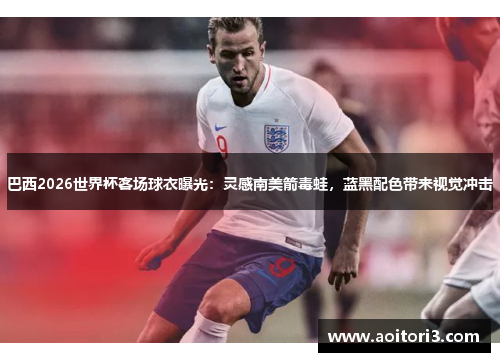 巴西2026世界杯客场球衣曝光：灵感南美箭毒蛙，蓝黑配色带来视觉冲击